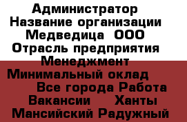 Администратор › Название организации ­ Медведица, ООО › Отрасль предприятия ­ Менеджмент › Минимальный оклад ­ 31 000 - Все города Работа » Вакансии   . Ханты-Мансийский,Радужный г.